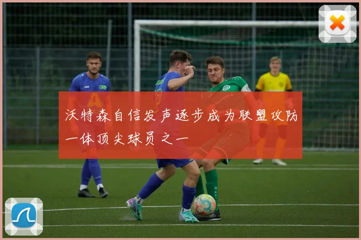 沃特森自信发声逐步成为联盟攻防一体顶尖球员之一